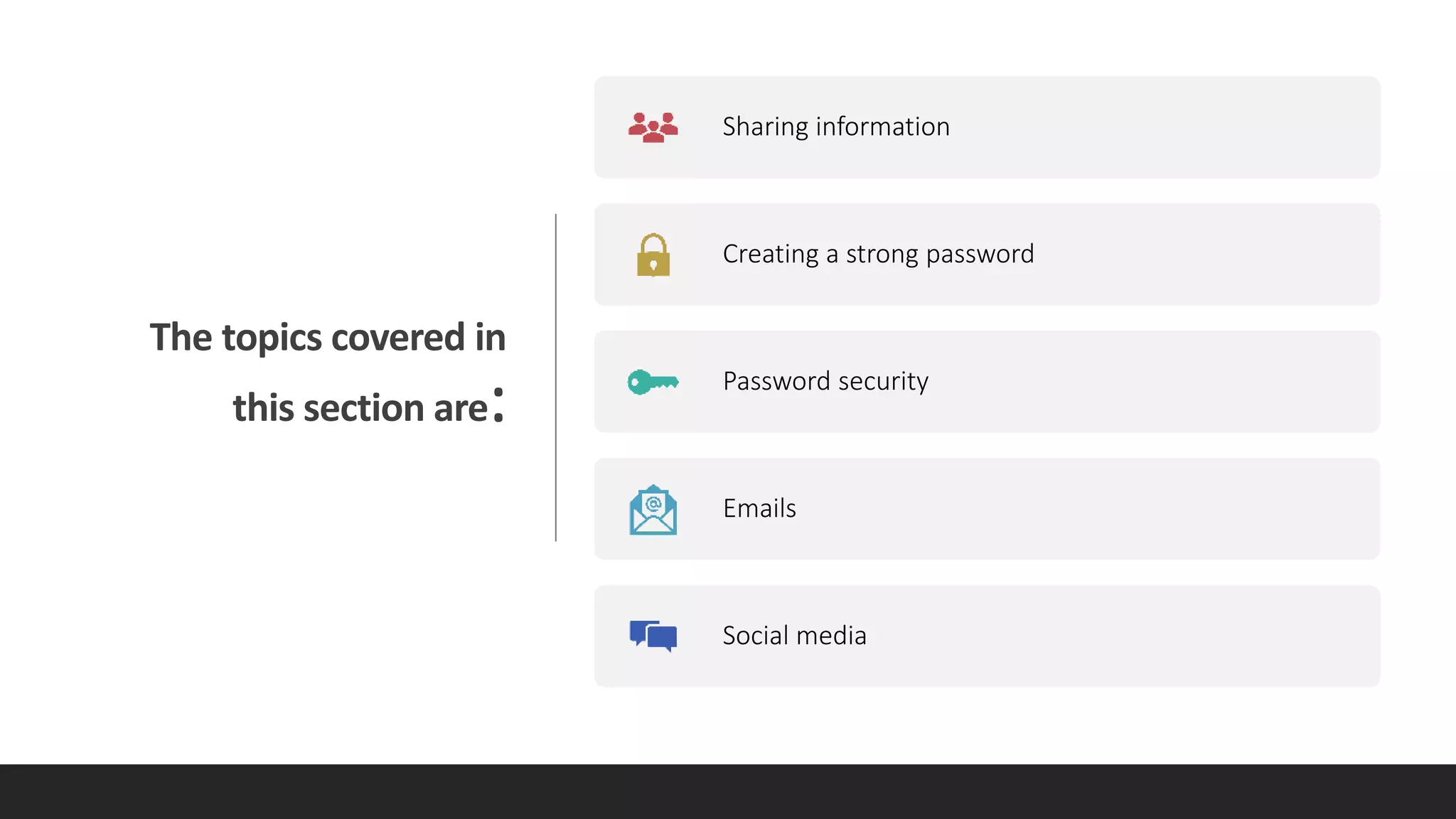The topics covered in
this section are:
Sharing information
Creating a strong password
Password security
Emails
Social media
 