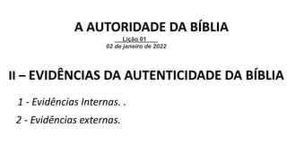 1 - Evidências Internas. .
II – EVIDÊNCIAS DA AUTENTICIDADE DA BÍBLIA
2 - Evidências externas.
Lição 01
02 de janeiro de 2022
A AUTORIDADE DA BÍBLIA
 