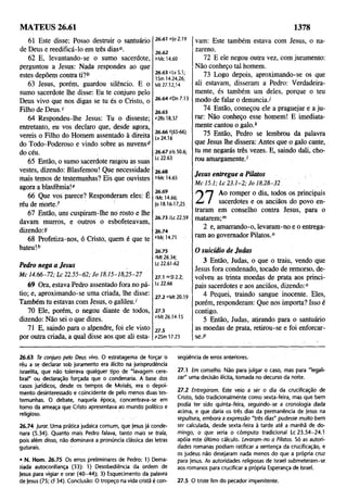 MATEUS 26.61 1378
61 Este disse: Posso destruir o santuário
de Deus e reedificá-lo em três dias0.
62 E, levantando-se o sumo sacerdote,
perguntou a Jesus: Nada respondes ao que
estes depõem contra ti?b
63 Jesus, porém, guardou silêncio. E o
sumo sacerdote lhe disse: Eu te conjuro pelo
Deus vivo que nos digas se tu és o Cristo, o
Filho de Deus.c
64 Respondeu-lhe Jesus: Tu o disseste;
entretanto, eu vos declaro que, desde agora,
vereis o Filho do Homem assentado à direita
do Todo-Poderoso e vindo sobre as nuvensd
do céu.
65 Então, o sumo sacerdote rasgou as suas
vestes, dizendo: Blasfemou! Que necessidade
mais temos de testemunhas? Eis que ouvistes
agora a blasfêmia!e
66 Que vos parece? Responderam eles: E
réu de morte.f
67 Então, uns cuspiram-lhe no rosto e lhe
davam murros, e outros o esbofeteavam,
dizendo:9
68 Profetiza-nos, ó Cristo, quem é que te
bateu!h
Pedro nega a Jesus
Mc 14.66-72; Lc 22.55-62; Jo 18.15-18,25-27
69 Ora, estava Pedro assentado fora no pá­
tio; e, aproximando-se uma criada, lhe disse:
Também tu estavas com Jesus, o galileu.'
70 Ele, porém, o negou diante de todos,
dizendo: Não sei o que dizes.
71 E, saindo para o alpendre, foi ele visto
por outra criada, a qual disse aos que ali esta-
26.61 alo 2.19
26.62
bMc 14.60
26.63 cLv 5.1;
1Sm 14.24,26;
Mt 27.12,14
26.64 4Dn 7.13
26.65
e2Rs 18.37
26.661(65-66)
Lv24.16
26.67 aIs 50.6;
Lc 22.63
vam: Este também estava com Jesus, o na­
zareno.
72 E ele negou outra vez, com juramento:
Não conheço tal homem.
73 Logo depois, aproximando-se os que
ali estavam, disseram a Pedro: Verdadeira­
mente, és também um deles, porque o teu
modo de falar o denuncia./
74 Então, começou ele a praguejar é a ju­
rar: Não conheço esse homem! E imediata­
mente cantou o galo.k
75 Então, Pedro se lembrou da palavra
que Jesus lhe dissera: Antes que o galo cante,
tu me negarás três vezes. E, saindo dali, cho­
rou amargamente.1
26.68
hMc 14.65
26.69
'Mc 14.66;
|o 18.16-17,25
26.73 /Lc 22.59
26.74
kMc 14.71
Jesus entregue a Pilotos
Mc 15.1; Lc 23.1-2; Jo 18.28-32
Ao romper o dia, todos os principais
Á* / sacerdotes e os anciãos do povo en­
traram em conselho contra Jesus, para o
matarem;™
2 e, amarrando-o, levaram-no e o entrega­
ram ao governador Pilatos.0
26/75
'Mt 26.34;
Lc 22.61-62
27.1 mSI 2.2;
Lc 22.66
27.2 "Mt 20.19
27.3
oMt 26.14-15
27.5
p2Sm 17.23
O suicídio de Judas
3 Então, Judas, o que o traiu, vendo que
Jesus fora condenado, tocado de remorso, de­
volveu as trinta moedas de prata aos princi­
pais sacerdotes e aos anciãos, dizendo:0
4 Pequei, traindo sangue inocente. Eles,
porém, responderam: Que nos importa? Isso é
contigo.
5 Então, Judas, atirando para o santuário
as moedas de prata, retirou-se e foi enforcar-
se.P
26.63 Te conjuro pelo Deus vivo. O estratagema de forçar d
réu a se declarar sob juramento era ilícito na jurisprudência
israelita, que não tolerava qualquer tipo de "lavagem cere­
bral" ou declaração forçada que o condenaria. A base dos
casos jurídicos, desde os tempos de Moisés, era o depoi­
mento desinteressado e coincidente de pelo menos duas tes­
temunhas. O debate, naquela época, concentrava-se em
tomo da ameaça que Cristo apresentava ao mundo político e
religioso.
26.74 jurar. Uma prática judaica comum, que jesus já conde­
nara (5.34). Quanto mais Pedro falava, tanto mais se traía,
pois além disso, não dominava a pronúncia clássica das letras
guturais.
• N. Hom. 26.75 Os erros preliminares de Pedro; 1) Dema­
siada autoconfiança (33); 1) Desobediência da ordem de
jesus para vigiar e orar (40-44); 3) Esquecimento da palavra
de jesus (75; cf 34). Conclusão: O tropeço na vida cristã é con-
seqüência de erros anteriores.
27.1 Em conselho. Não para julgar o caso, mas para "legali­
zar" uma decisão ilícita, tomada no decurso da noite.
27.2 Entregaram. Este veio a sér o dia da crucificação de
Cristo, tido tradicionalmente como sexta-feira, mas que bem
podia ter sido quinta-feira, seguindo-se a cronologia dada
acima, e que daria os três dias da permanência de Jesus na
sepultura, embora a expressão "três dias" pudesse muito bem
ser calculada, desde sexta-feira à tarde até a manhã de do­
mingo, o que seria o cômputo tradicional Lc 23.54-24.1
apoia este último cálculo. Levaram-no a Pilatos. Só as autori­
dades romanas podiam ratificar a sentença da crucificação, e
os judeus não desejaram nada menos do que a própria cruz
para jesus. As autoridades religiosas de Israel submeteram-se
aos romanos para crucificar a própria Esperança de Israel.
27.5 O triste fim do pecador impenitente.
 