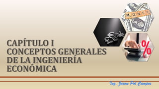 CAPÍTULO I
CONCEPTOS GENERALES
DE LA INGENIERÍA
ECONÓMICA
Ing. Jaime Pol Campos
 