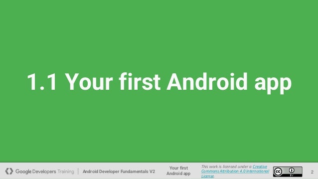 Android Developer Fundamentals V2
Your first
Android app
This work is licensed under a Creative
Commons Attribution 4.0 International
License.
1.1 Your first Android app
2
 