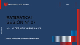 MATEMÁTICA I
SESIÓN N° 07
Ms. YLDER HELI VARGAS ALVA
ESCUELA PROFESIONAL DE INGENIERÍA INDUSTRIAL
PFA
 