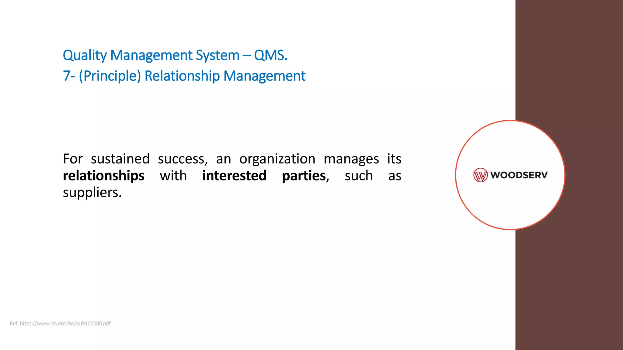 Quality Management System – QMS.
7- (Principle) Relationship Management
For sustained success, an organization manages its
relationships with interested parties, such as
suppliers.
Ref: https://www.iso.org/iso/pub100080.pdf
 
