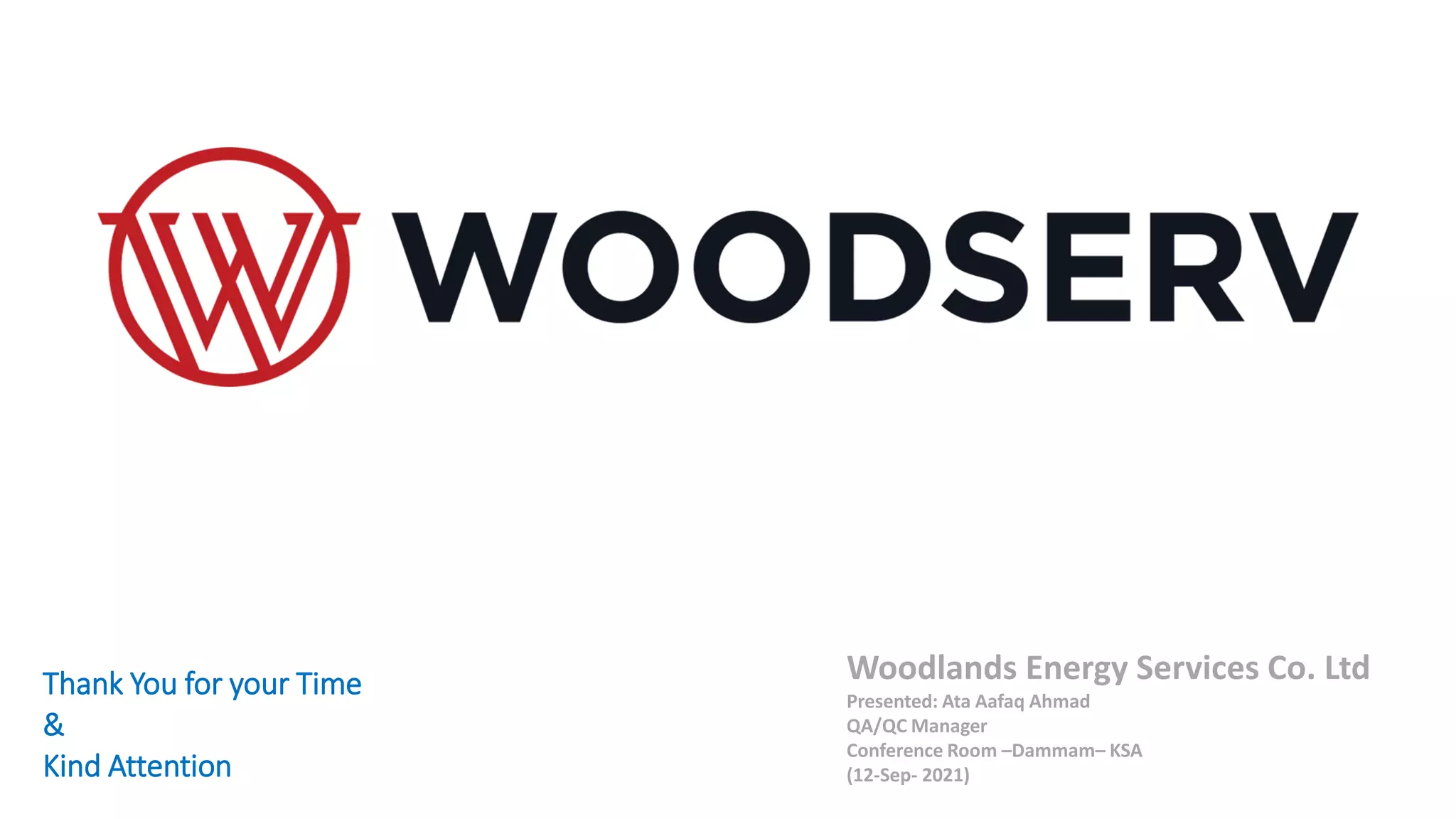 Thank You for your Time
&
Kind Attention
Woodlands Energy Services Co. Ltd
Presented: Ata Aafaq Ahmad
QA/QC Manager
Conference Room –Dammam– KSA
(12-Sep- 2021)
 