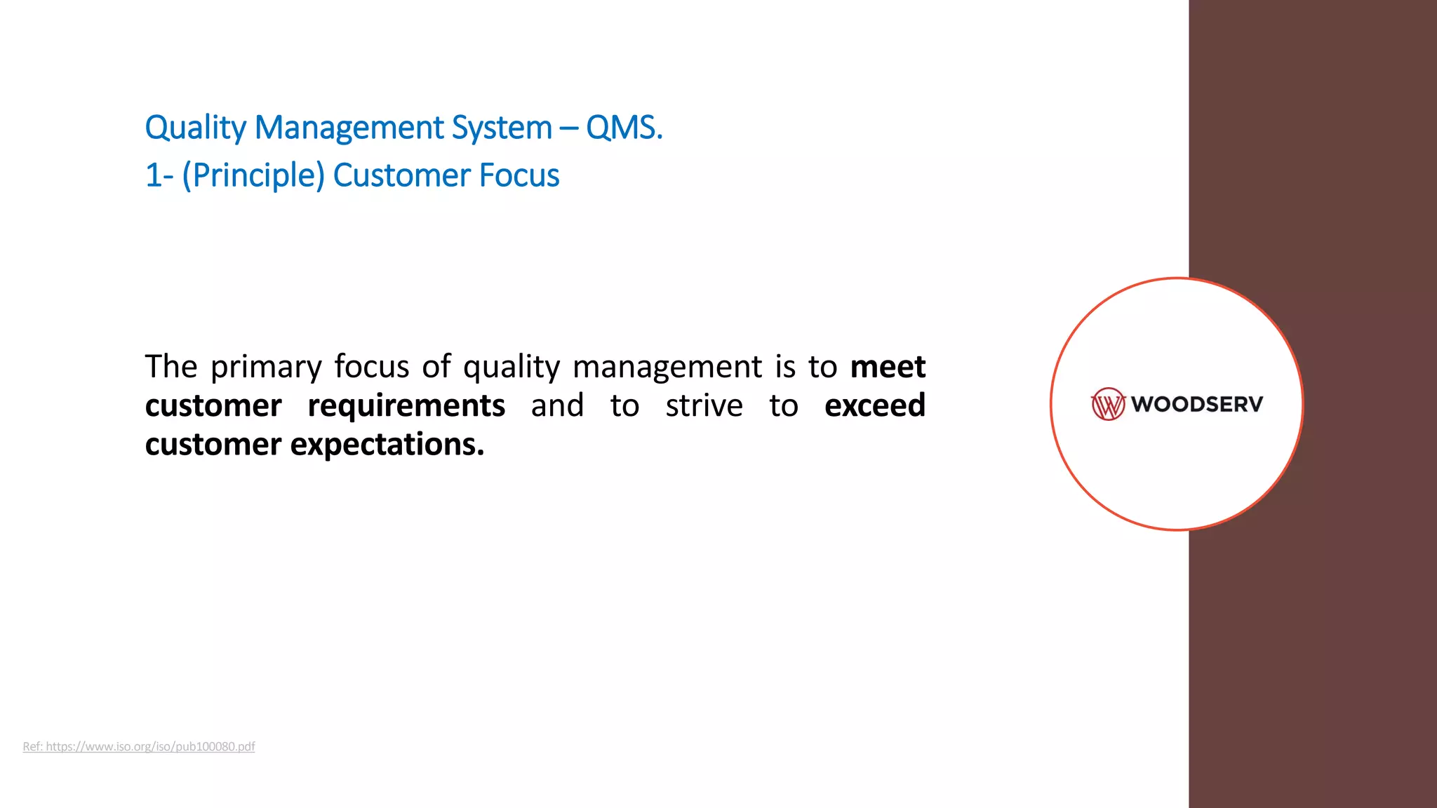 Quality Management System – QMS.
1- (Principle) Customer Focus
The primary focus of quality management is to meet
customer requirements and to strive to exceed
customer expectations.
Ref: https://www.iso.org/iso/pub100080.pdf
 