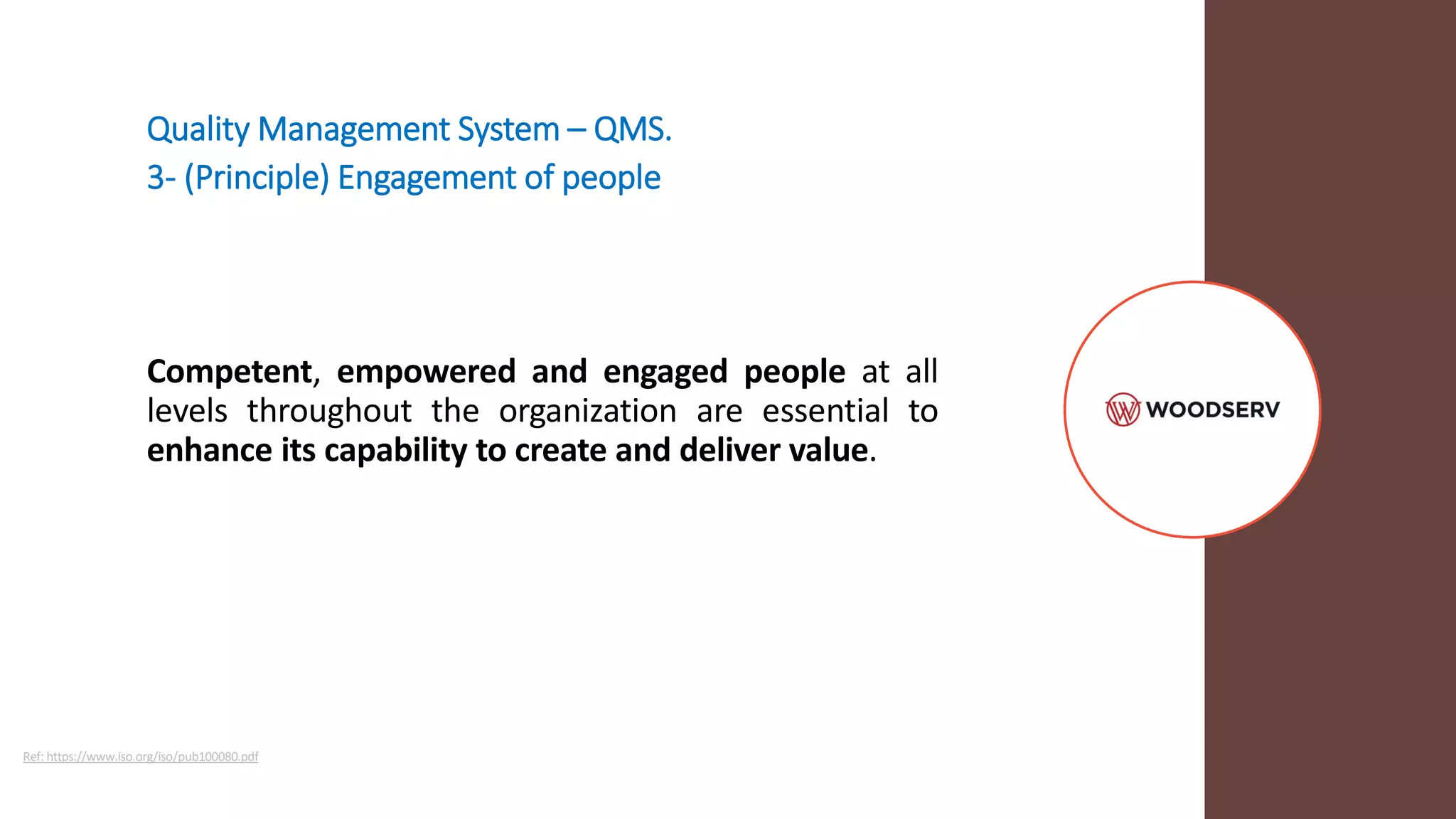 Quality Management System – QMS.
3- (Principle) Engagement of people
Competent, empowered and engaged people at all
levels throughout the organization are essential to
enhance its capability to create and deliver value.
Ref: https://www.iso.org/iso/pub100080.pdf
 