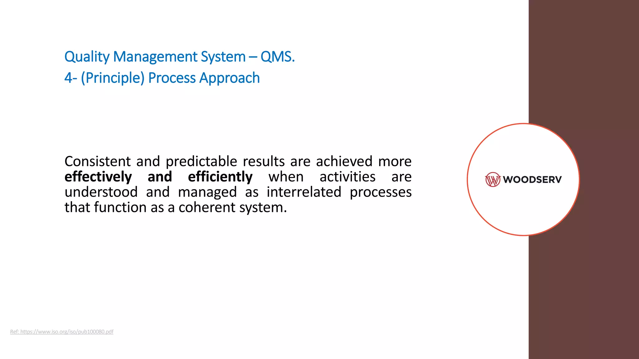 Quality Management System – QMS.
4- (Principle) Process Approach
Consistent and predictable results are achieved more
effectively and efficiently when activities are
understood and managed as interrelated processes
that function as a coherent system.
Ref: https://www.iso.org/iso/pub100080.pdf
 