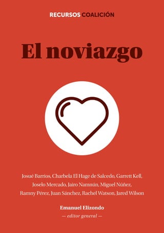 El noviazgo
RECURSOS COALICIÓN
Josué Barrios, Charbela El Hage de Salcedo, Garrett Kell,
Joselo Mercado, Jairo Namnún, Miguel Núñez,
Ramny Pérez, Juan Sánchez, Rachel Watson, Jared Wilson
Emanuel Elizondo
— editor general —
 