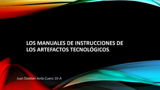LOS MANUALES DE INSTRUCCIONES DE
LOS ARTEFACTOS TECNOLÓGICOS.
Juan Esteban Avila Cuero 10-A
 