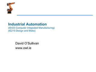 Industrial Automation
(IE423 Computer Integrated Manufacturing)
(IE215 Design and Make)
David O’Sullivan
www.owl.ie
 