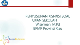 PENYUSUNAN KISI-KISI SOAL
UJIAN SEKOLAH
Wiserman, M.Pd
BPMP Provinsi Riau
 