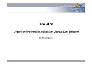 Computer Science, Informatik 4
Communication and Distributed Systems
Simulation
Modeling and Performance Analysis with Discrete-Event Simulation
g y
Dr. Mesut Güneş
 