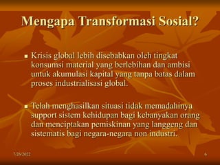 7/26/2022 6
Mengapa Transformasi Sosial?
 Krisis global lebih disebabkan oleh tingkat
konsumsi material yang berlebihan d...