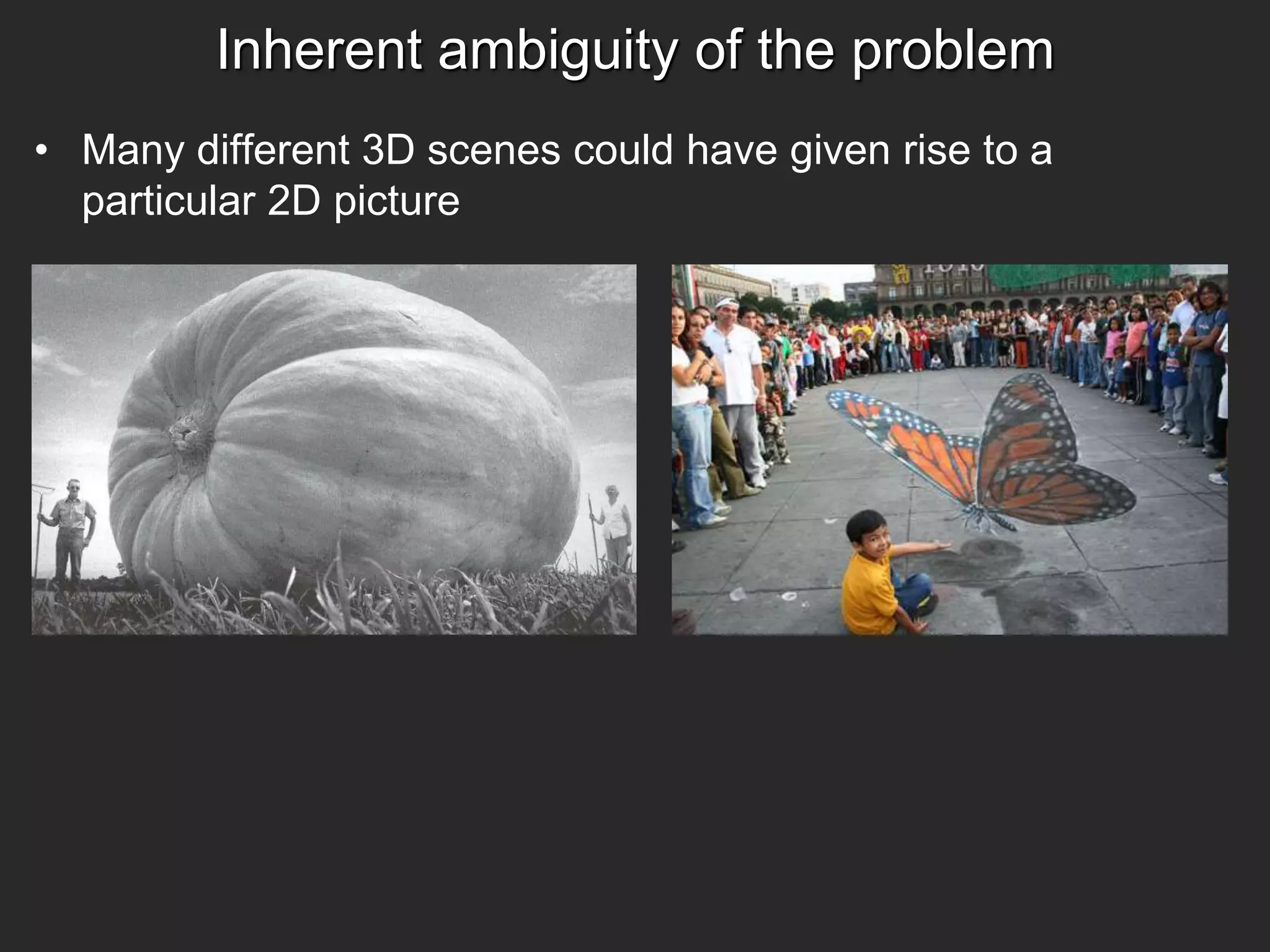 Inherent ambiguity of the problem
• Many different 3D scenes could have given rise to a
particular 2D picture
 