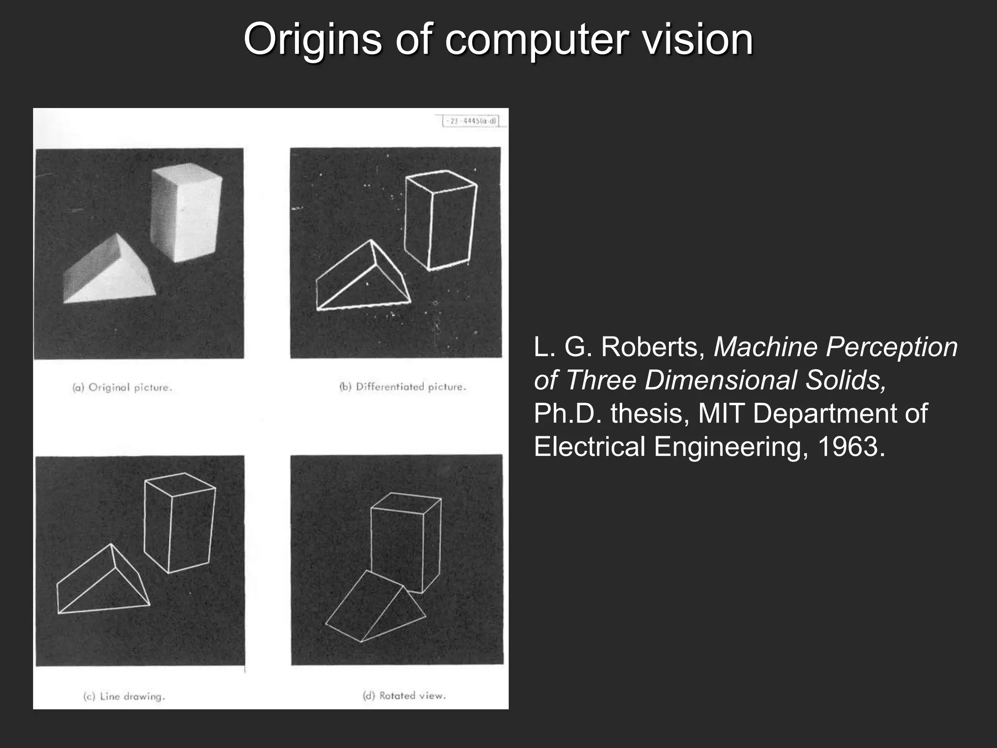 Origins of computer vision
L. G. Roberts, Machine Perception
of Three Dimensional Solids,
Ph.D. thesis, MIT Department of
Electrical Engineering, 1963.
 