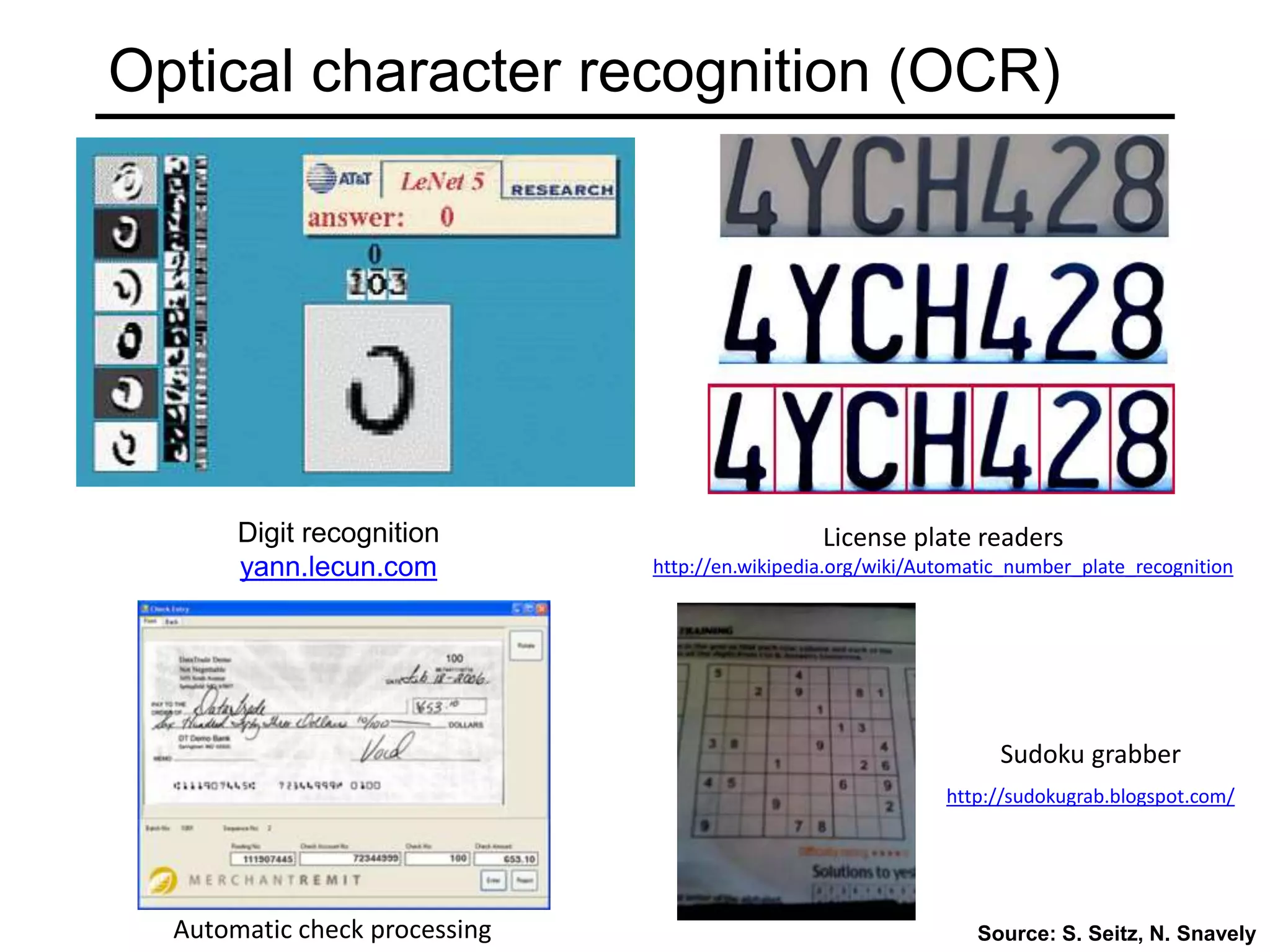 Optical character recognition (OCR)
Source: S. Seitz, N. Snavely
Digit recognition
yann.lecun.com
License plate readers
http://en.wikipedia.org/wiki/Automatic_number_plate_recognition
Sudoku grabber
http://sudokugrab.blogspot.com/
Automatic check processing
 