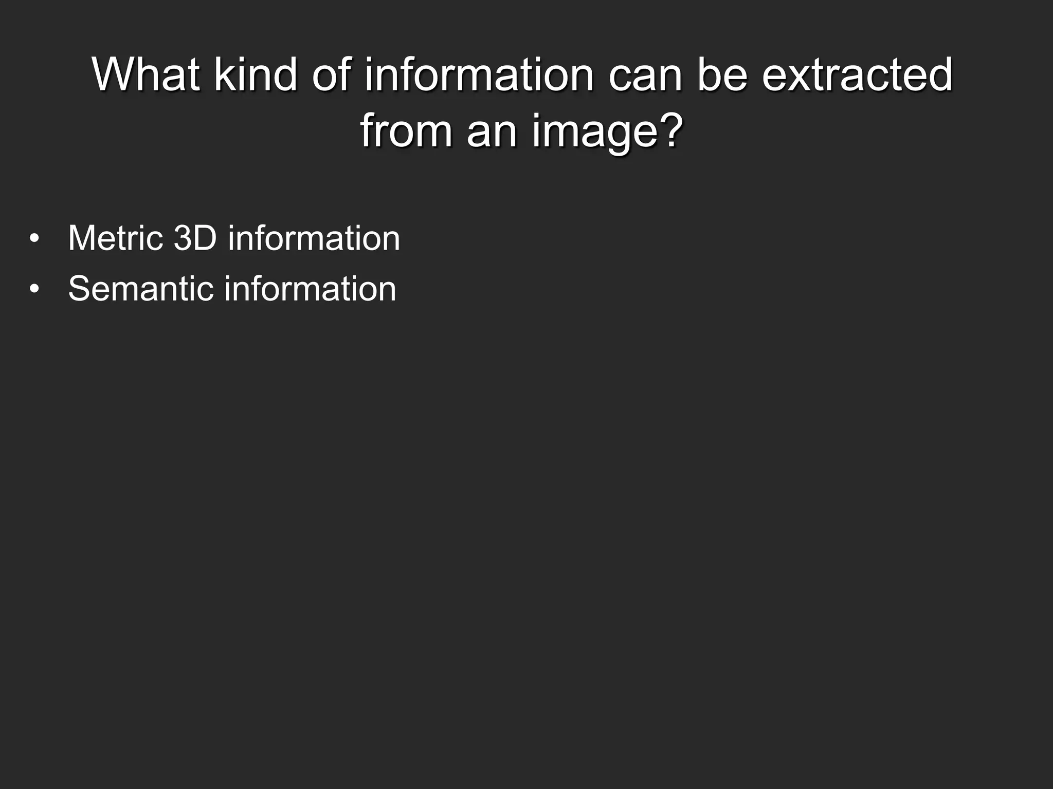 What kind of information can be extracted
from an image?
• Metric 3D information
• Semantic information
 