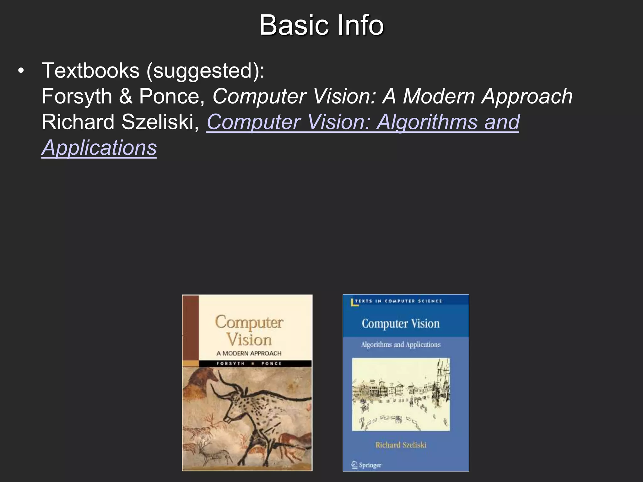 Basic Info
• Textbooks (suggested):
Forsyth & Ponce, Computer Vision: A Modern Approach
Richard Szeliski, Computer Vision: Algorithms and
Applications
 