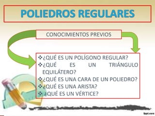 CONOCIMIENTOS PREVIOS
¿QUÉ ES UN POLÍGONO REGULAR?
¿QUÉ ES UN TRIÁNGULO
EQUILÁTERO?
¿QUÉ ES UNA CARA DE UN POLIEDRO?
¿QUÉ ES UNA ARISTA?
 ¿QUÉ ES UN VÉRTICE?
 