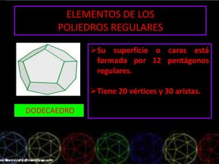 ELEMENTOS DE LOS
POLIEDROS REGULARES
DODECAEDRO
Su superficie o caras está
formada por 12 pentágonos
regulares.
Tiene 20 vértices y 30 aristas.
 