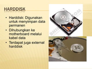 HARDDISK
• Harddisk: Digunakan
untuk menyimpan data
permanen
• Dihubungkan ke
motherboard melalui
kabel data
• Terdapat juga external
harddisk
 
