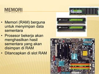 MEMORI
• Memori (RAM) berguna
untuk menyimpan data
sementara
• Prosesor bekerja akan
menghasilkan hasil
sementara yang akan
disimpan di RAM
• Ditancapkan di slot RAM
 