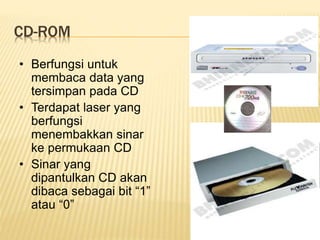CD-ROM
• Berfungsi untuk
membaca data yang
tersimpan pada CD
• Terdapat laser yang
berfungsi
menembakkan sinar
ke permukaan CD
• Sinar yang
dipantulkan CD akan
dibaca sebagai bit “1”
atau “0”
 