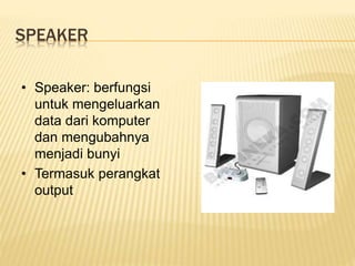 SPEAKER
• Speaker: berfungsi
untuk mengeluarkan
data dari komputer
dan mengubahnya
menjadi bunyi
• Termasuk perangkat
output
 