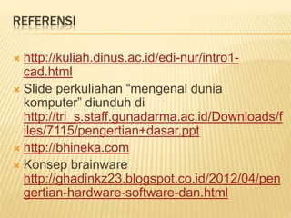 REFERENSI
 http://kuliah.dinus.ac.id/edi-nur/intro1-
cad.html
 Slide perkuliahan “mengenal dunia
komputer” diunduh di
http://tri_s.staff.gunadarma.ac.id/Downloads/f
iles/7115/pengertian+dasar.ppt
 http://bhineka.com
 Konsep brainware
http://ghadinkz23.blogspot.co.id/2012/04/pen
gertian-hardware-software-dan.html
 
