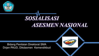 SOSIALISASI
ASESMEN NASIONAL
Bidang Penilaian Direktorat SMA
Dirjen PAUD, Dikdasmen Kemendikbud
 