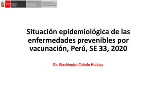 Situación epidemiológica de las
enfermedades prevenibles por
vacunación, Perú, SE 33, 2020
Dr. Washington Toledo Hidalgo
 