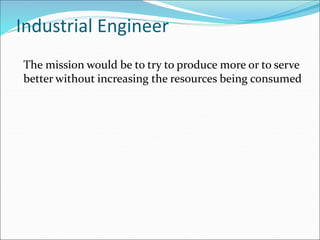 Industrial Engineer
The mission would be to try to produce more or to serve
better without increasing the resources being consumed
 