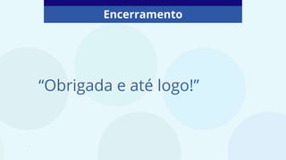 .
“Obrigado e até logo!”
Encerramento
“Obrigada e até logo!”
 