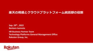 楽天の規模とクラウドプラットフォーム統括部の役割
Sep. 29th , 2022
Kentaro Isomoto
HR Business Partner Team
Technology Platforms General Management Office
Rakuten Group, Inc.
 