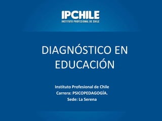 Instituto Profesional de Chile
Carrera: PSICOPEDAGOGÍA.
Sede: La Serena
DIAGNÓSTICO EN
EDUCACIÓN
 
