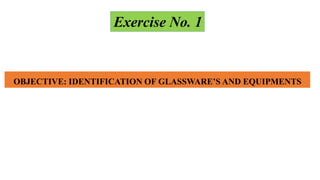 OBJECTIVE: IDENTIFICATION OF GLASSWARE’S AND EQUIPMENTS
Exercise No. 1
 