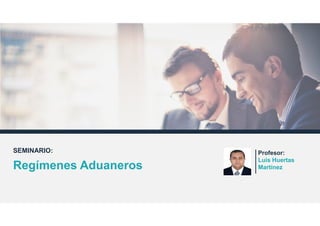 SEMINARIO:
Regímenes Aduaneros
Profesor:
Luis Huertas
Martínez
 
