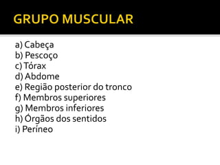 a) Cabeça
b) Pescoço
c)Tórax
d) Abdome
e) Região posterior do tronco
f) Membros superiores
g) Membros inferiores
h) Órgãos dos sentidos
i) Períneo
 