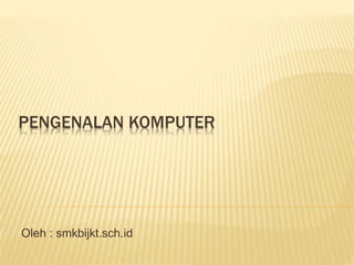 PENGENALAN KOMPUTER
Oleh : smkbijkt.sch.id
 