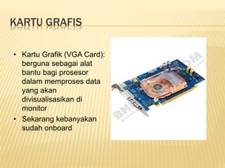 KARTU GRAFIS
• Kartu Grafik (VGA Card):
berguna sebagai alat
bantu bagi prosesor
dalam memproses data
yang akan
divisualisasikan di
monitor
• Sekarang kebanyakan
sudah onboard
 