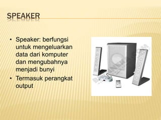 SPEAKER
• Speaker: berfungsi
untuk mengeluarkan
data dari komputer
dan mengubahnya
menjadi bunyi
• Termasuk perangkat
output
 