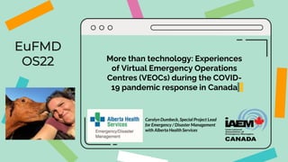 EuFMD
OS22
Carolyn Dumbeck, Special Project Lead
for Emergency / Disaster Management
with Alberta Health Services
More than technology: Experiences
of Virtual Emergency Operations
Centres (VEOCs) during the COVID-
19 pandemic response in Canada
 
