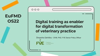 EuFMD
OS22 Digital training as enabler
for digital transformation
of veterinary practice
Despoina Iatridou - DVM, PhD, FVE Senior Policy Officer
 
