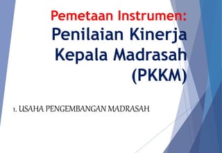 Pemetaan Instrumen:
Penilaian Kinerja
Kepala Madrasah
(PKKM)
1. USAHA PENGEMBANGAN MADRASAH
 