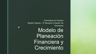 z
Modelo de
Planeación
Financiera y
Crecimiento
Universidad de Córdoba
Moisés Payares – 8º Semestre (Creación de
Empresas)
 