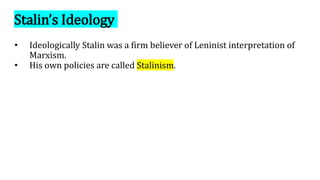 Stalin’s Ideology
• Ideologically Stalin was a firm believer of Leninist interpretation of
Marxism.
• His own policies are called Stalinism.
 