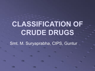 CLASSIFICATION OF
CRUDE DRUGS
Smt. M. Suryaprabha, CIPS, Guntur
 