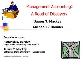 Management Accounting:
A Road of Discovery
James T. Mackey
Michael F. Thomas
Presentations by:
Roderick S. Barclay
Texas A&M University - Commerce
James T. Mackey
California State University - Sacramento
© 2000 South-Western College Publishing
 