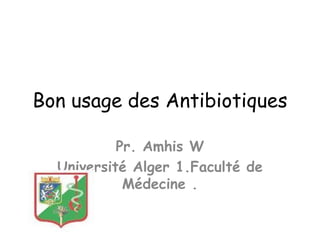 Bon usage des Antibiotiques
Pr. Amhis W
Université Alger 1.Faculté de
Médecine .
 