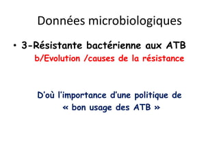Données microbiologiques
• 3-Résistante bactérienne aux ATB
b/Evolution /causes de la résistance
D’où l’importance d’une politique de
« bon usage des ATB »
 